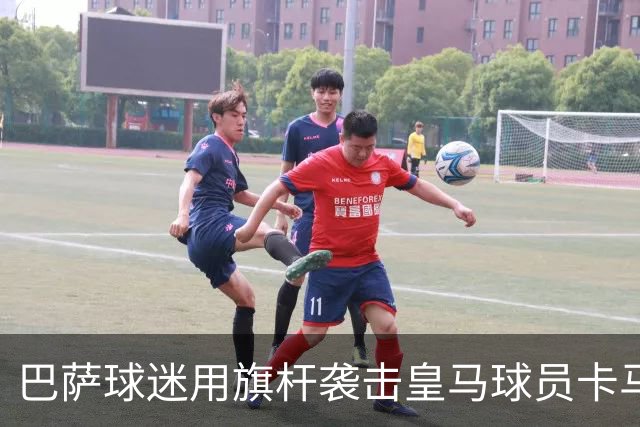 巴萨球迷用旗杆袭击皇马球员卡马文加，西甲展开调查